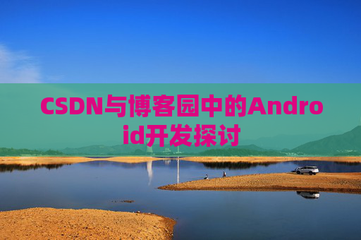 CSDN与博客园中的Android开发探讨