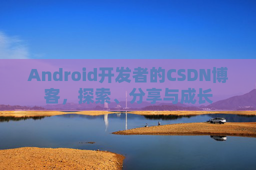 Android开发者的CSDN博客，探索、分享与成长